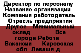 Директор по персоналу › Название организации ­ Компания-работодатель › Отрасль предприятия ­ Другое › Минимальный оклад ­ 35 000 - Все города Работа » Вакансии   . Кировская обл.,Леваши д.